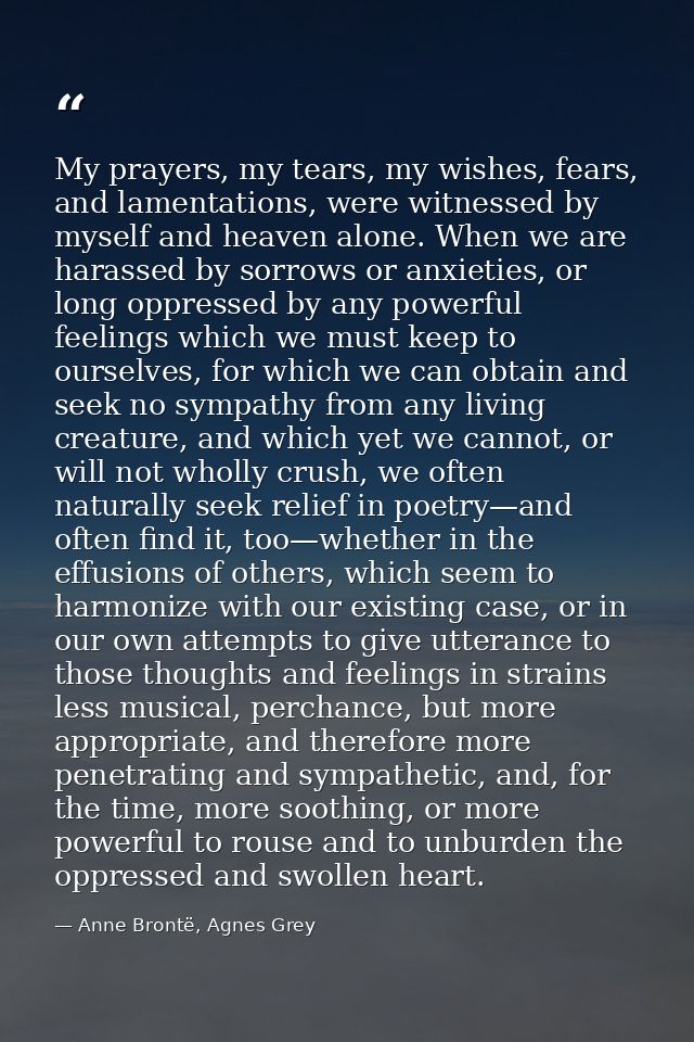 My prayers, my tears, my wishes, fears, and lamentations, were witnessed by myself and heaven alone. When we are harasse — Anne Brontë, Agnes Grey