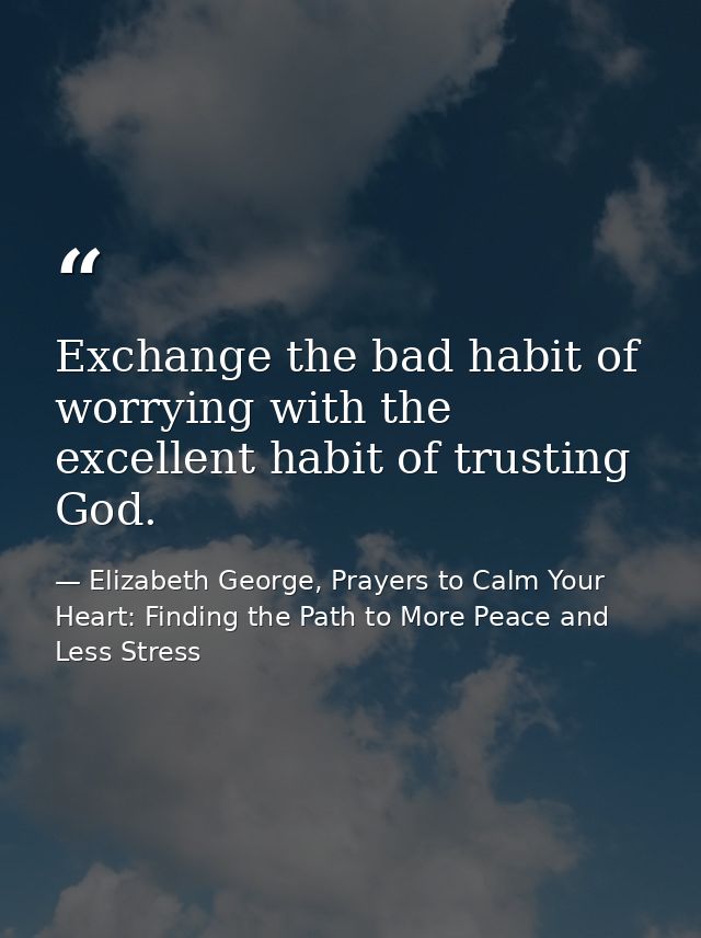 Exchange the bad habit of worrying with the excellent habit of trusting God. — Elizabeth George, Prayers to Calm Your Heart: Finding the Path to More Peace and Less Stress