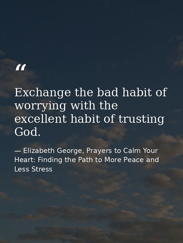 Exchange the bad habit of worrying with the excellent habit of trusting God. — Elizabeth George, Prayers to Calm Your Heart: Finding the Path to More Peace and Less Stress