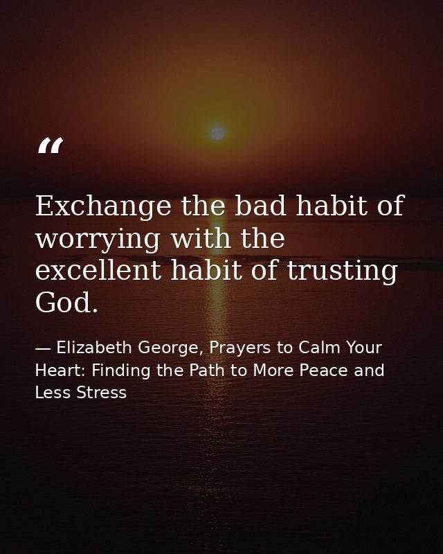 Exchange the bad habit of worrying with the excellent habit of trusting God. — Elizabeth George, Prayers to Calm Your Heart: Finding the Path to More Peace and Less Stress