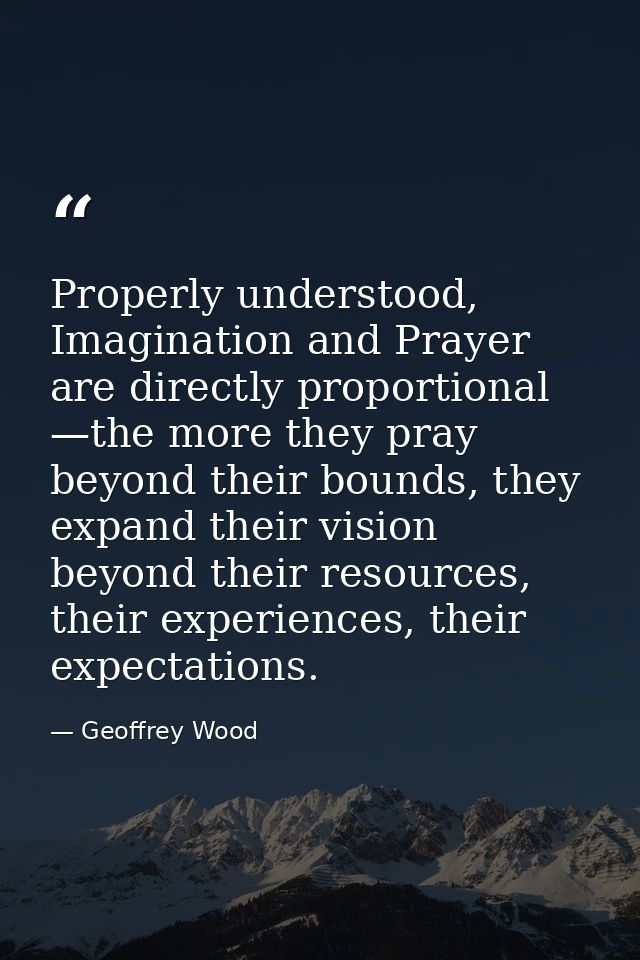 Properly understood, Imagination and Prayer are directly proportional —the more they pray beyond their bounds, they expa — Geoffrey Wood