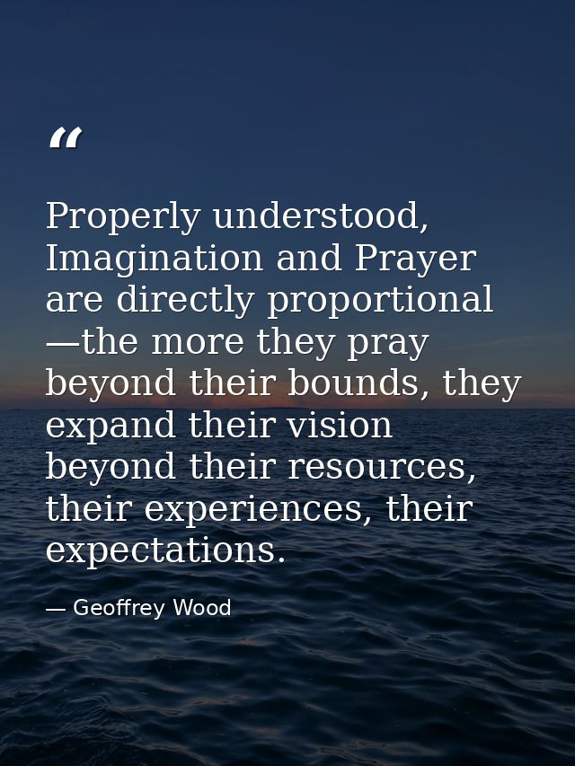Properly understood, Imagination and Prayer are directly proportional —the more they pray beyond their bounds, they expa — Geoffrey Wood