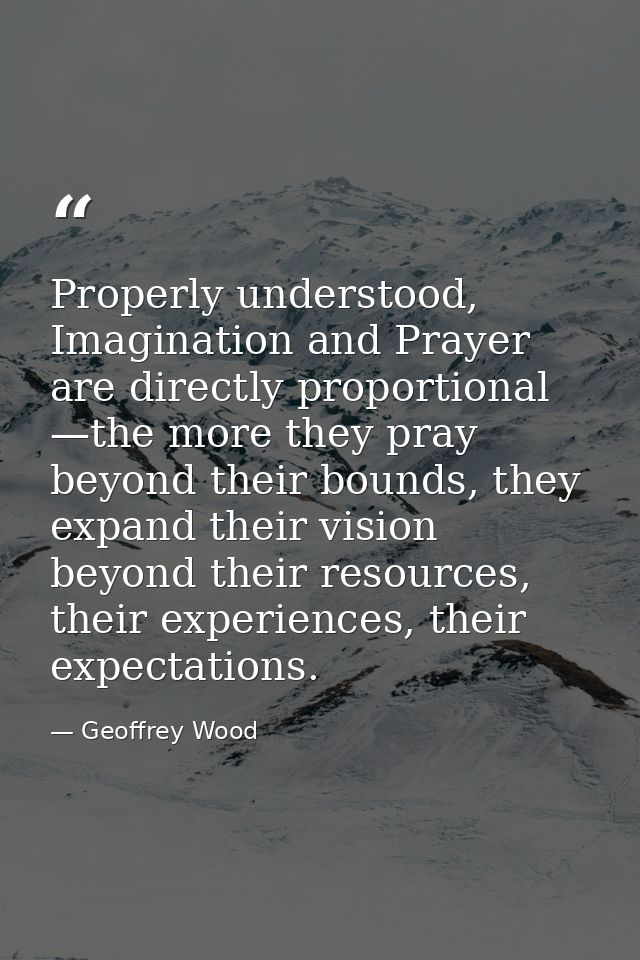Properly understood, Imagination and Prayer are directly proportional —the more they pray beyond their bounds, they expa — Geoffrey Wood