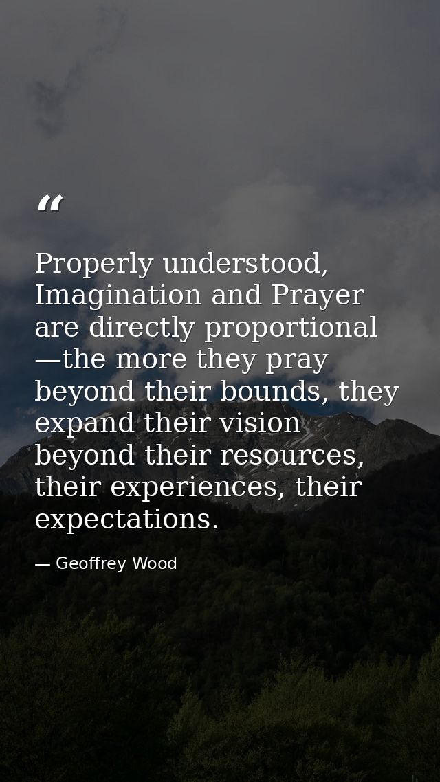 Properly understood, Imagination and Prayer are directly proportional —the more they pray beyond their bounds, they expa — Geoffrey Wood