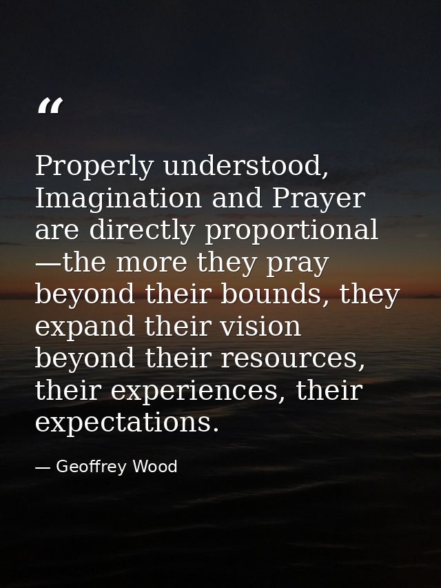 Properly understood, Imagination and Prayer are directly proportional —the more they pray beyond their bounds, they expa — Geoffrey Wood