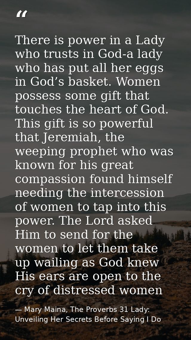 There is power in a Lady who trusts in God-a lady who has put all her eggs in God’s basket. Women possess some gift that — Mary Maina, The Proverbs 31 Lady: Unveiling Her Secrets Before Saying I Do