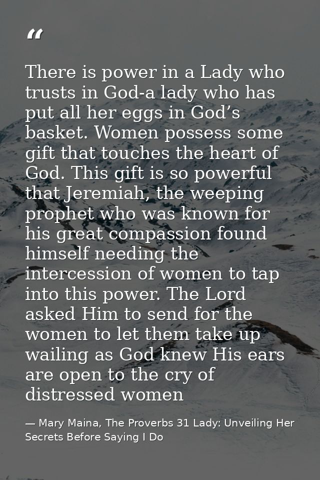 There is power in a Lady who trusts in God-a lady who has put all her eggs in God’s basket. Women possess some gift that — Mary Maina, The Proverbs 31 Lady: Unveiling Her Secrets Before Saying I Do