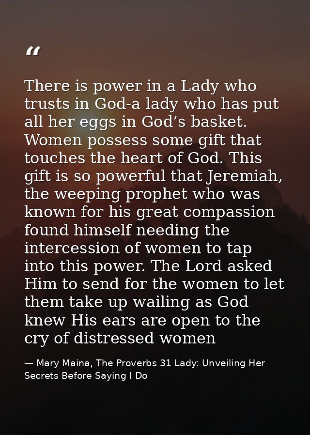 There is power in a Lady who trusts in God-a lady who has put all her eggs in God’s basket. Women possess some gift that — Mary Maina, The Proverbs 31 Lady: Unveiling Her Secrets Before Saying I Do