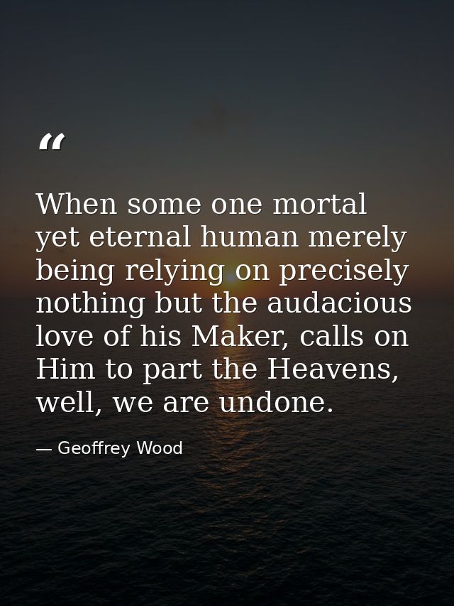 When some one mortal yet eternal human merely being relying on precisely nothing but the audacious love of his Maker, ca — Geoffrey Wood