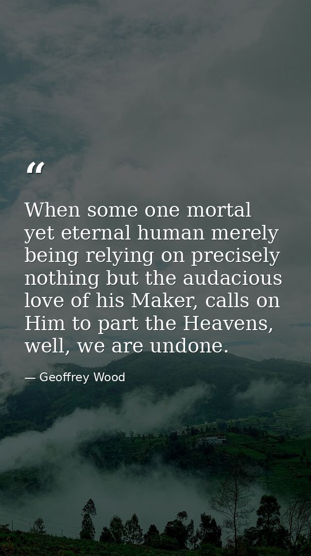 When some one mortal yet eternal human merely being relying on precisely nothing but the audacious love of his Maker, ca — Geoffrey Wood
