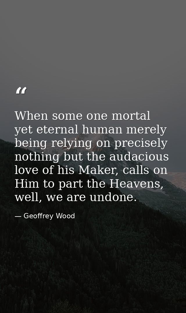 When some one mortal yet eternal human merely being relying on precisely nothing but the audacious love of his Maker, ca — Geoffrey Wood