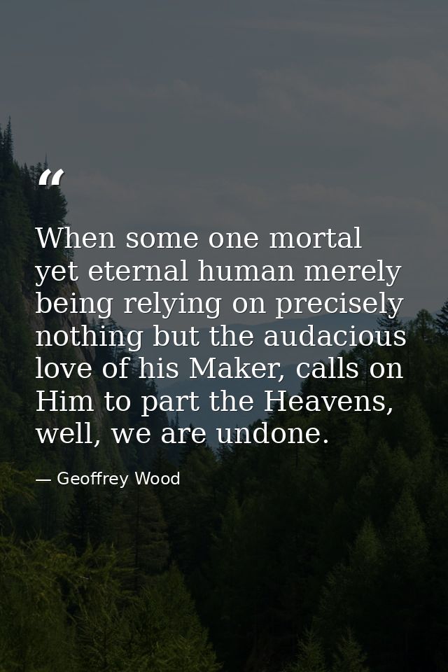 When some one mortal yet eternal human merely being relying on precisely nothing but the audacious love of his Maker, ca — Geoffrey Wood