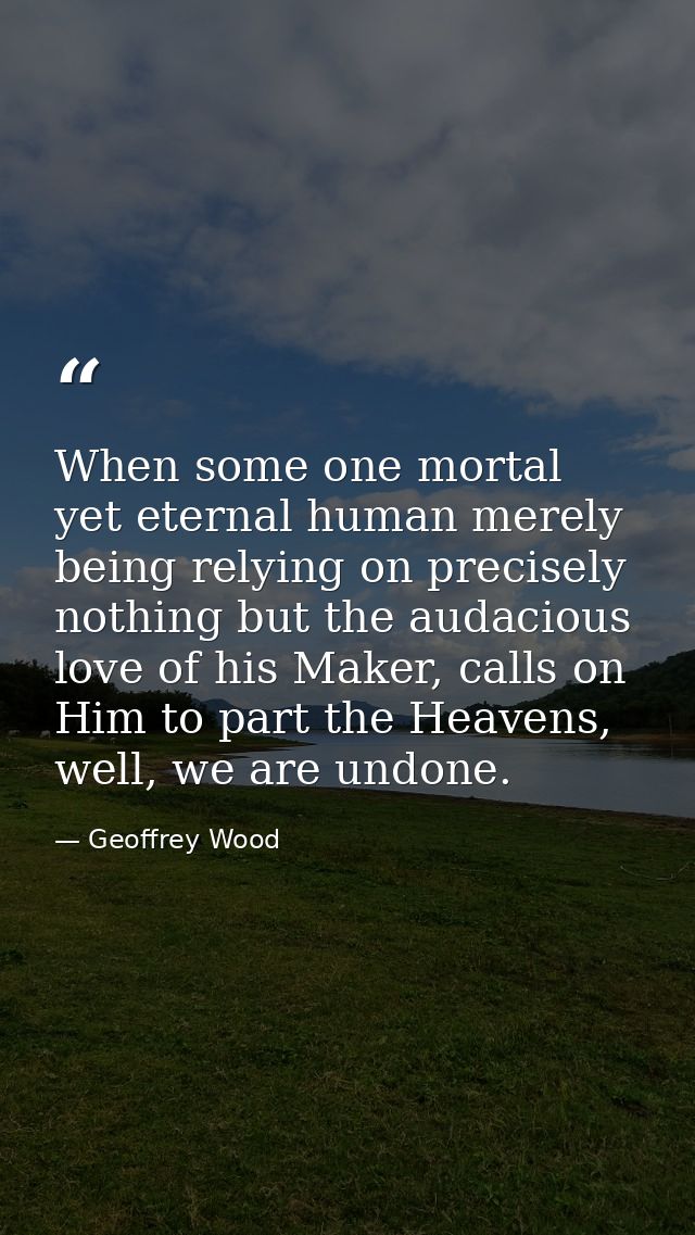 When some one mortal yet eternal human merely being relying on precisely nothing but the audacious love of his Maker, ca — Geoffrey Wood