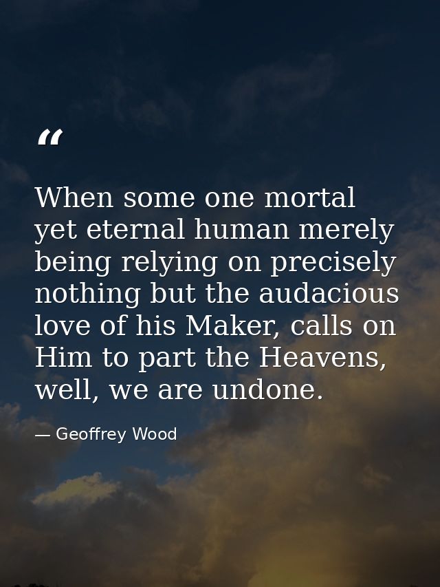 When some one mortal yet eternal human merely being relying on precisely nothing but the audacious love of his Maker, ca — Geoffrey Wood