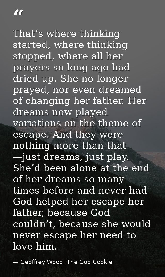 That’s where thinking started, where thinking stopped, where all her prayers so long ago had dried up. She no longer pra — Geoffrey Wood, The God Cookie