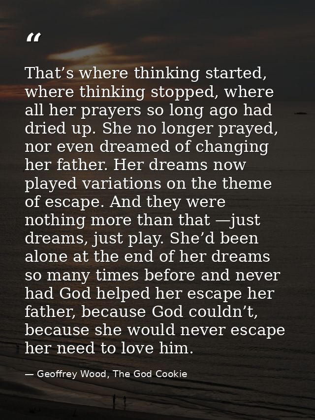That’s where thinking started, where thinking stopped, where all her prayers so long ago had dried up. She no longer pra — Geoffrey Wood, The God Cookie