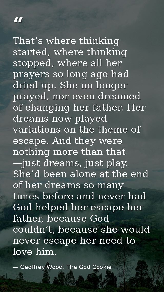 That’s where thinking started, where thinking stopped, where all her prayers so long ago had dried up. She no longer pra — Geoffrey Wood, The God Cookie