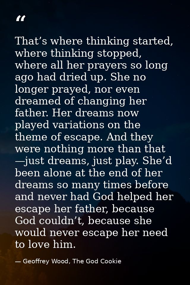 That’s where thinking started, where thinking stopped, where all her prayers so long ago had dried up. She no longer pra — Geoffrey Wood, The God Cookie