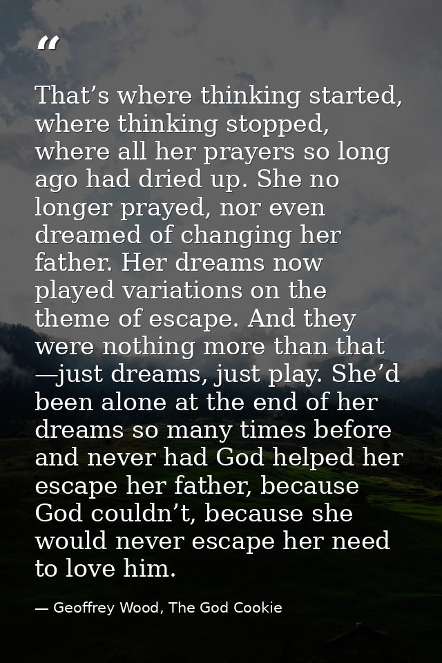 That’s where thinking started, where thinking stopped, where all her prayers so long ago had dried up. She no longer pra — Geoffrey Wood, The God Cookie