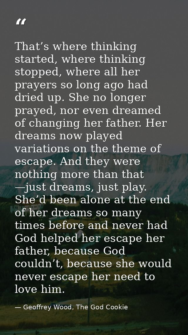 That’s where thinking started, where thinking stopped, where all her prayers so long ago had dried up. She no longer pra — Geoffrey Wood, The God Cookie