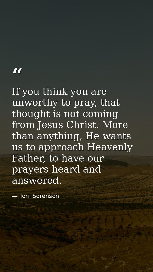 If you think you are unworthy to pray, that thought is not coming from Jesus Christ. More than anything, He wants us to  — Toni Sorenson