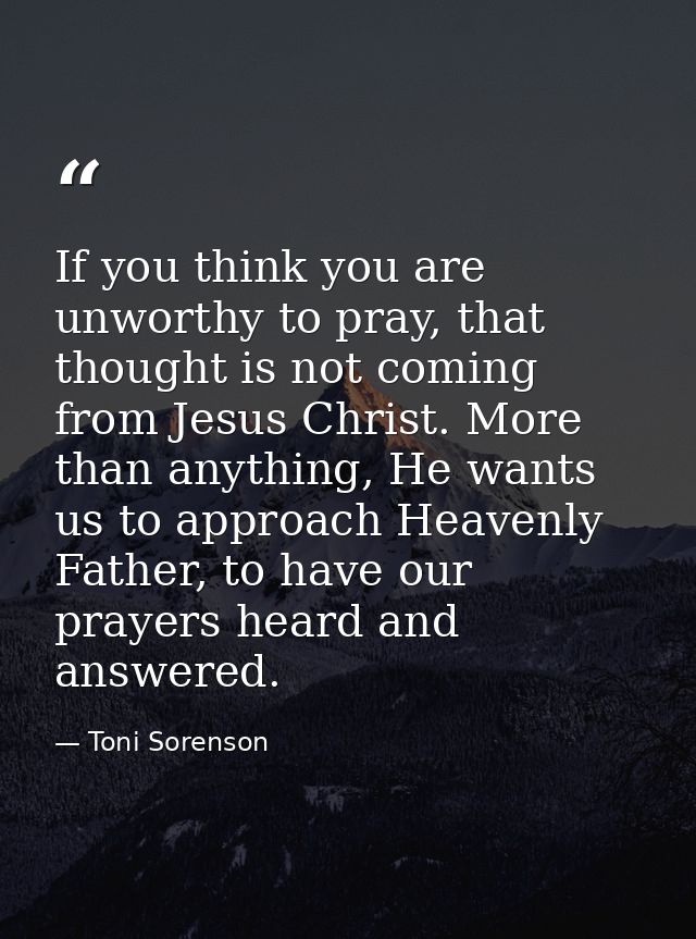 If you think you are unworthy to pray, that thought is not coming from Jesus Christ. More than anything, He wants us to  — Toni Sorenson