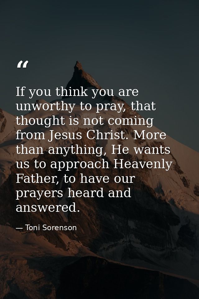 If you think you are unworthy to pray, that thought is not coming from Jesus Christ. More than anything, He wants us to  — Toni Sorenson