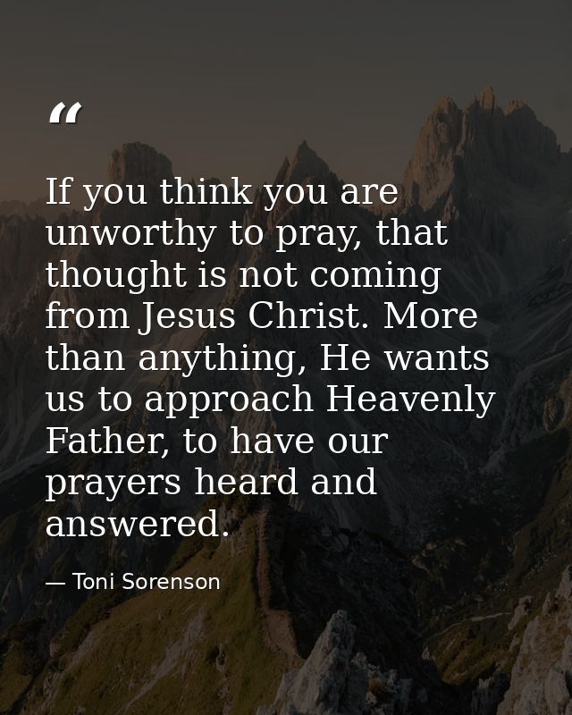 If you think you are unworthy to pray, that thought is not coming from Jesus Christ. More than anything, He wants us to  — Toni Sorenson