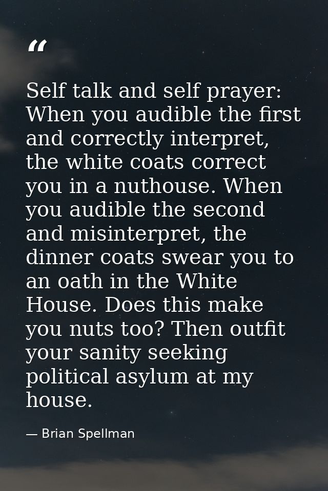 Self talk and self prayer: When you audible the first and correctly interpret, the white coats correct you in a nuthouse — Brian Spellman
