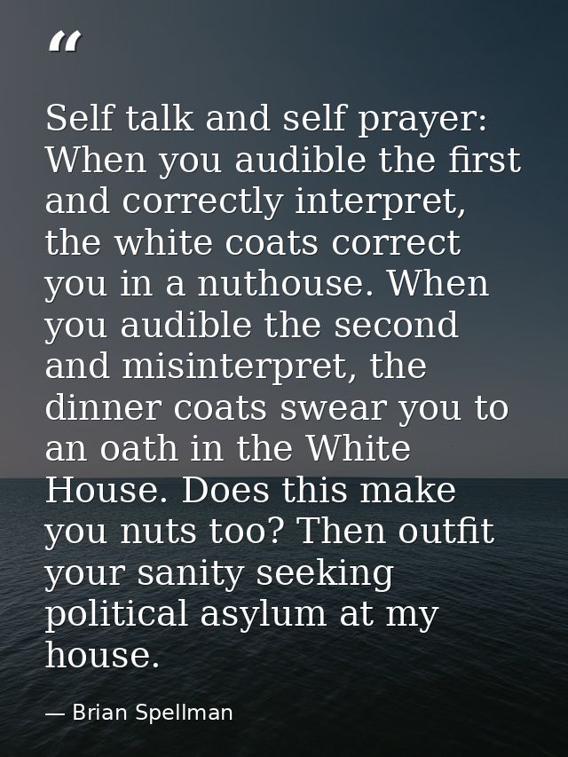 Self talk and self prayer: When you audible the first and correctly interpret, the white coats correct you in a nuthouse — Brian Spellman