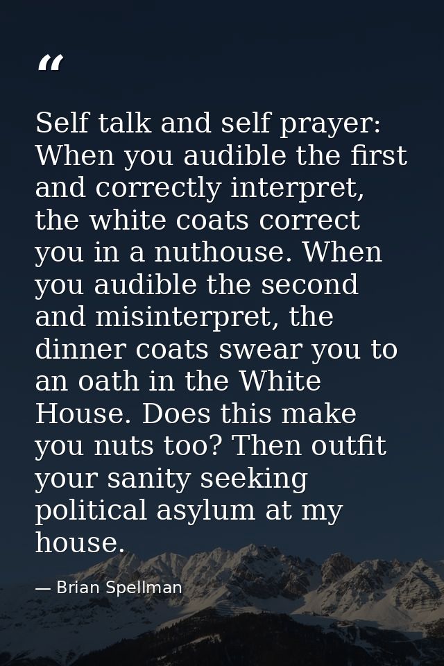 Self talk and self prayer: When you audible the first and correctly interpret, the white coats correct you in a nuthouse — Brian Spellman