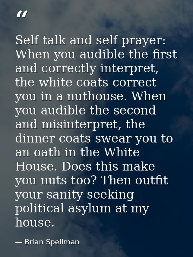 Self talk and self prayer: When you audible the first and correctly interpret, the white coats correct you in a nuthouse — Brian Spellman
