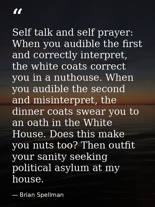 Self talk and self prayer: When you audible the first and correctly interpret, the white coats correct you in a nuthouse — Brian Spellman