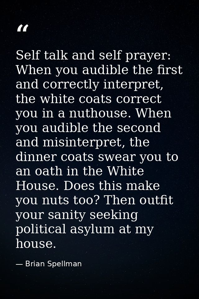 Self talk and self prayer: When you audible the first and correctly interpret, the white coats correct you in a nuthouse — Brian Spellman