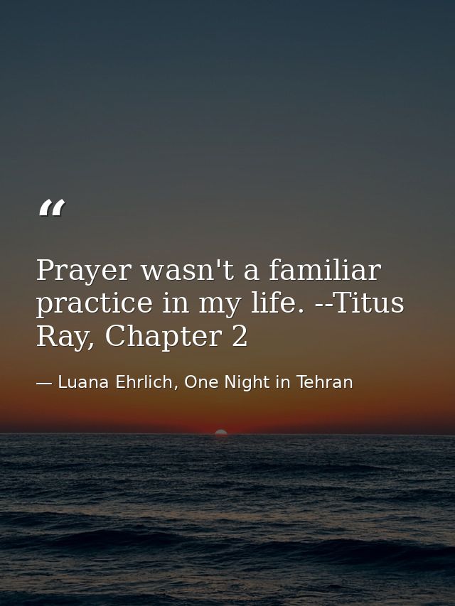 Prayer wasn't a familiar practice in my life. --Titus Ray, Chapter 2 — Luana Ehrlich, One Night in Tehran