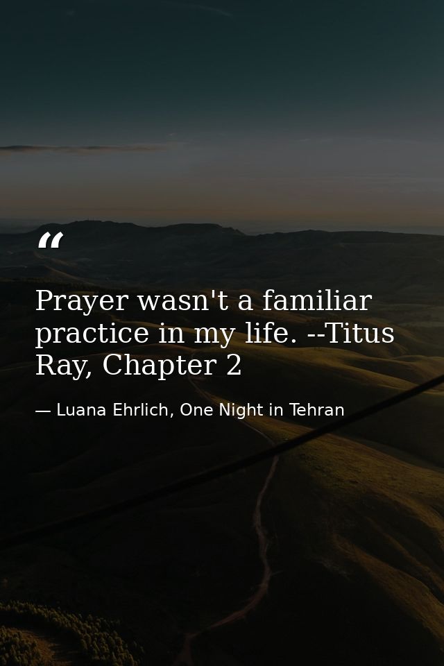 Prayer wasn't a familiar practice in my life. --Titus Ray, Chapter 2 — Luana Ehrlich, One Night in Tehran