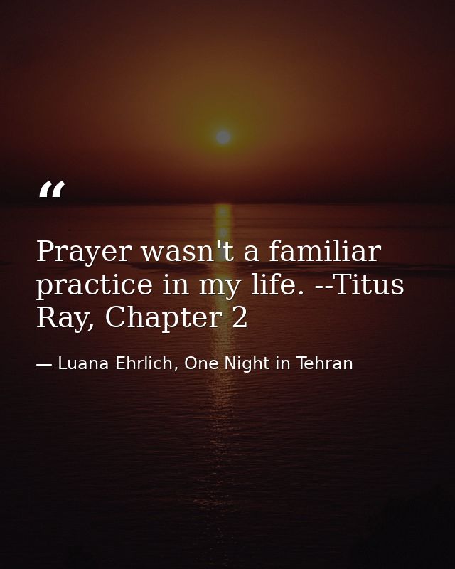 Prayer wasn't a familiar practice in my life. --Titus Ray, Chapter 2 — Luana Ehrlich, One Night in Tehran