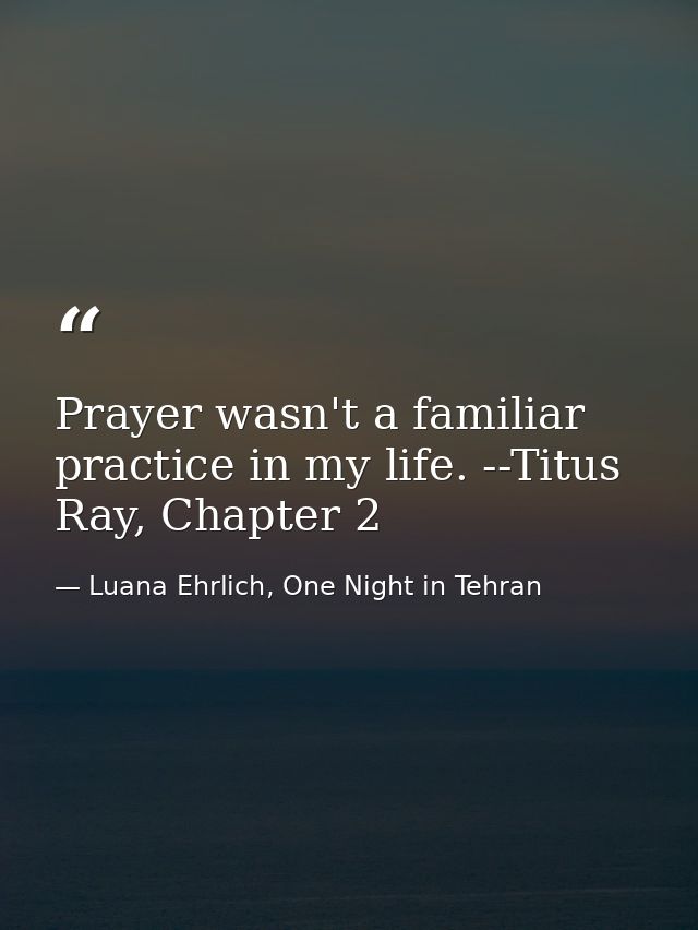 Prayer wasn't a familiar practice in my life. --Titus Ray, Chapter 2 — Luana Ehrlich, One Night in Tehran