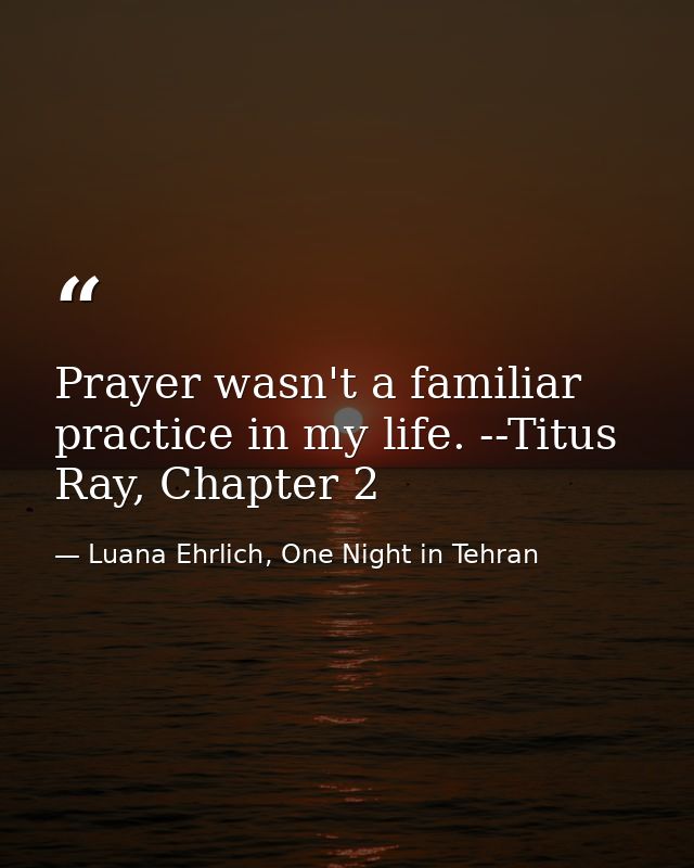 Prayer wasn't a familiar practice in my life. --Titus Ray, Chapter 2 — Luana Ehrlich, One Night in Tehran
