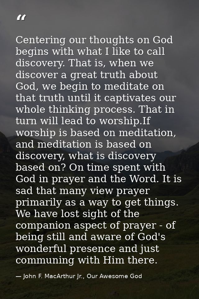 Centering our thoughts on God begins with what I like to call discovery. That is, when we discover a great truth about G — John F. MacArthur Jr., Our Awesome God