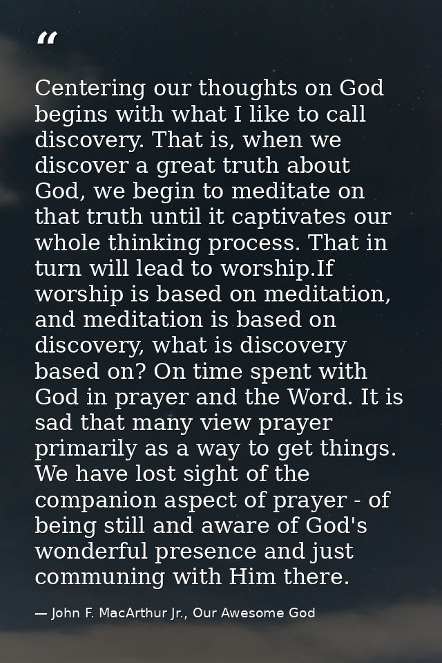 Centering our thoughts on God begins with what I like to call discovery. That is, when we discover a great truth about G — John F. MacArthur Jr., Our Awesome God