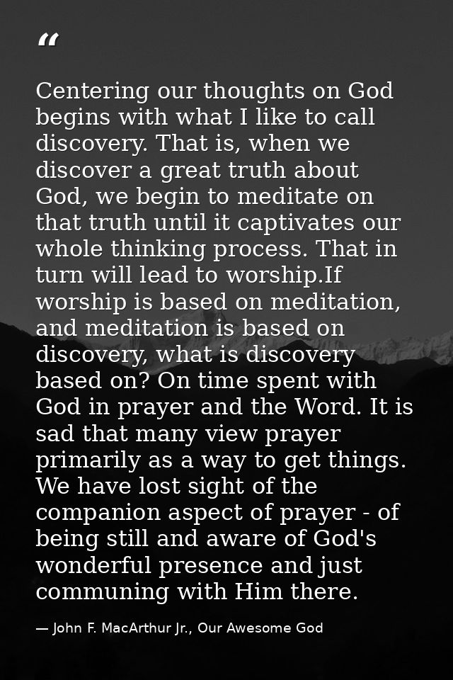 Centering our thoughts on God begins with what I like to call discovery. That is, when we discover a great truth about G — John F. MacArthur Jr., Our Awesome God
