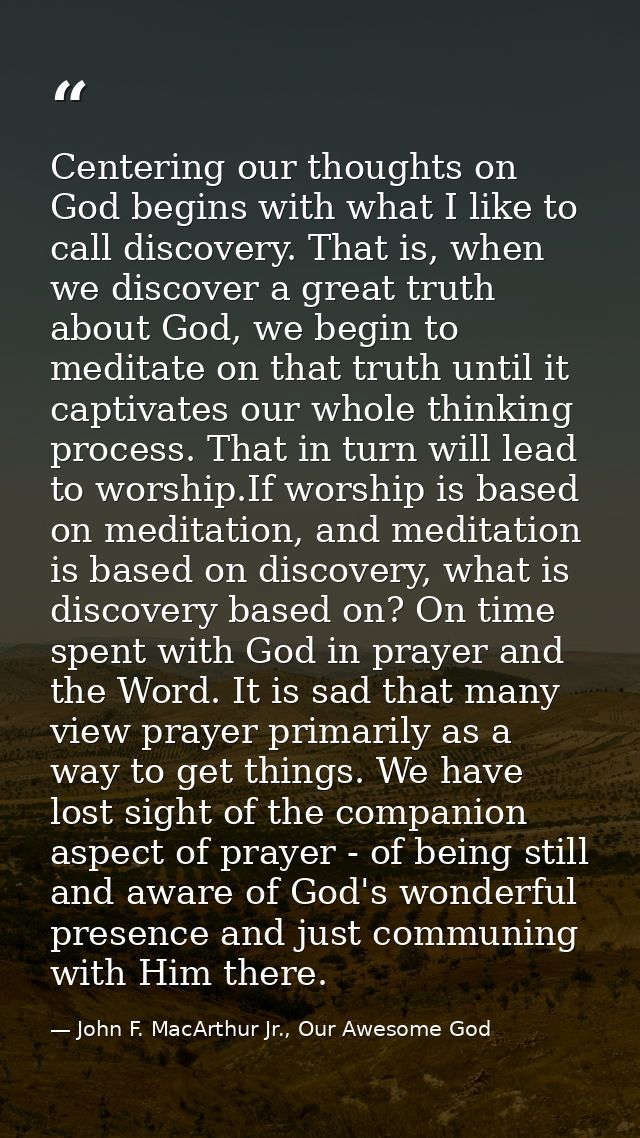 Centering our thoughts on God begins with what I like to call discovery. That is, when we discover a great truth about G — John F. MacArthur Jr., Our Awesome God