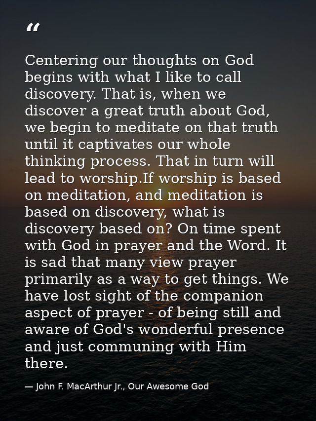 Centering our thoughts on God begins with what I like to call discovery. That is, when we discover a great truth about G — John F. MacArthur Jr., Our Awesome God