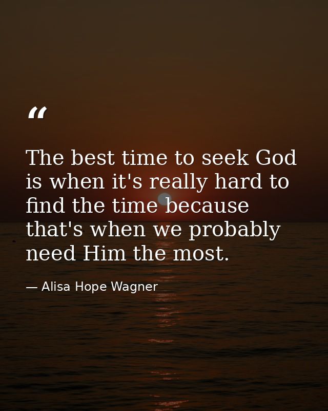 The best time to seek God is when it's really hard to find the time because that's when we probably need Him the most. — Alisa Hope Wagner