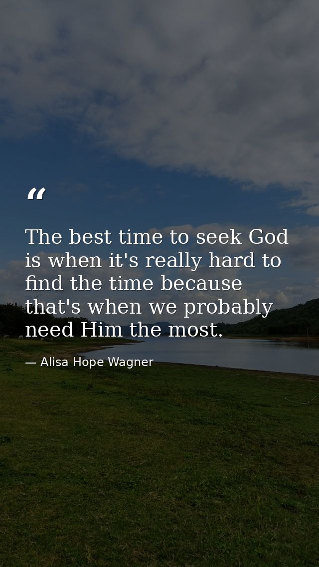The best time to seek God is when it's really hard to find the time because that's when we probably need Him the most. — Alisa Hope Wagner