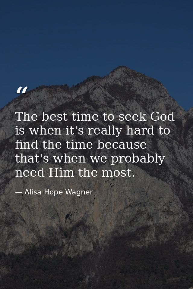 The best time to seek God is when it's really hard to find the time because that's when we probably need Him the most. — Alisa Hope Wagner