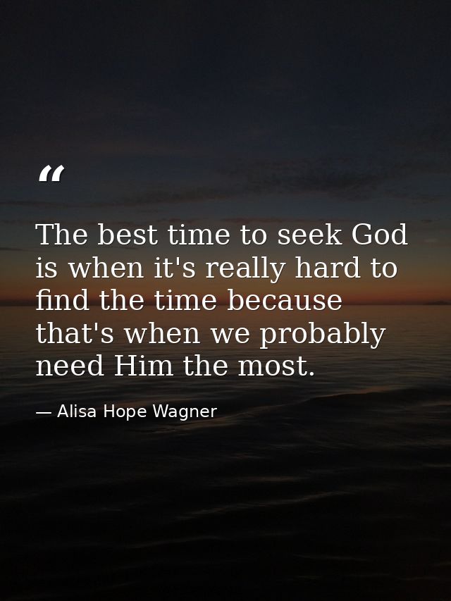 The best time to seek God is when it's really hard to find the time because that's when we probably need Him the most. — Alisa Hope Wagner