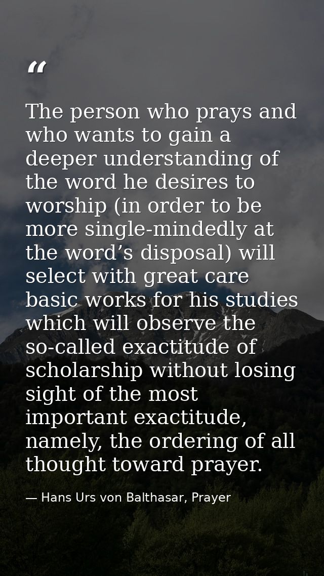 The person who prays and who wants to gain a deeper understanding of the word he desires to worship (in order to be more — Hans Urs von Balthasar, Prayer