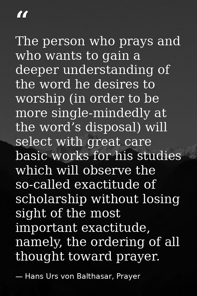 The person who prays and who wants to gain a deeper understanding of the word he desires to worship (in order to be more — Hans Urs von Balthasar, Prayer